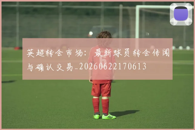 英超转会市场：最新球员转会传闻与确认交易_20260622170613