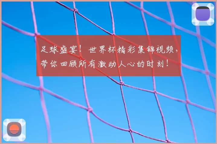 足球盛宴！世界杯精彩集锦视频，带你回顾所有激动人心的时刻！