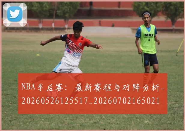 NBA季后赛：最新赛程与对阵分析_20260526125517_20260702165021