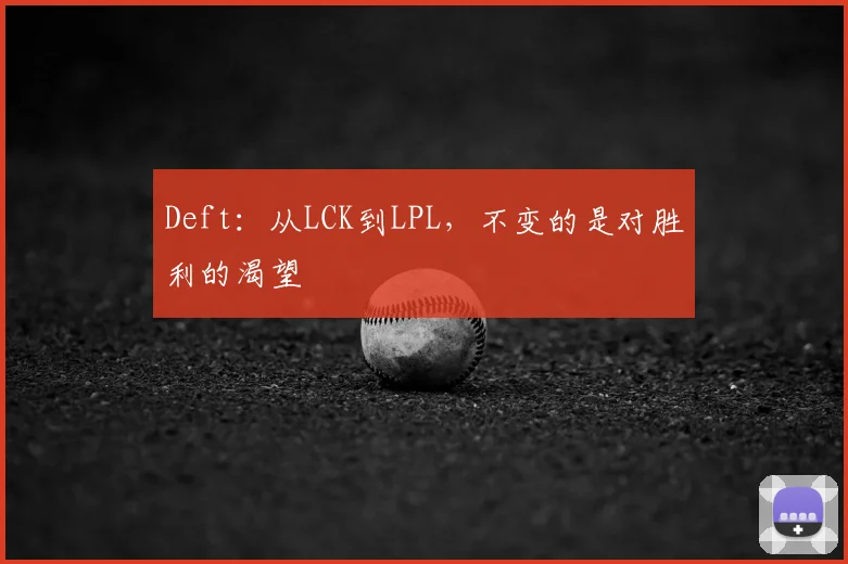 Deft：从LCK到LPL，不变的是对胜利的渴望