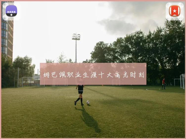 姆巴佩职业生涯十大高光时刻