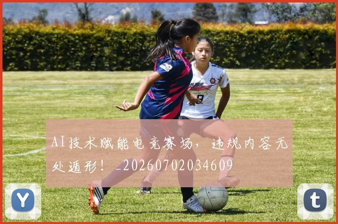 AI技术赋能电竞赛场，违规内容无处遁形！_20260702034609