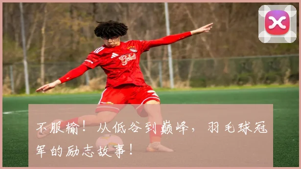 不服输！从低谷到巅峰，羽毛球冠军的励志故事！