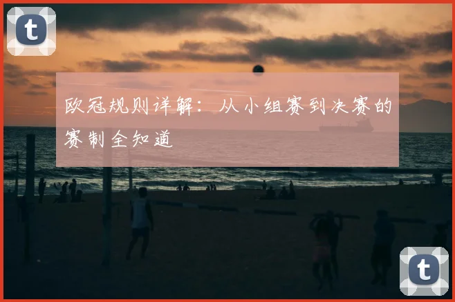欧冠规则详解：从小组赛到决赛的赛制全知道