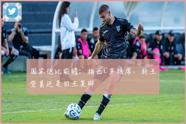 国家德比前瞻：梅西C罗缺席，新王登基还是旧王复辟