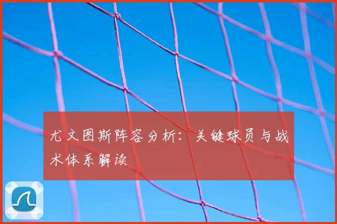 尤文图斯阵容分析：关键球员与战术体系解读
