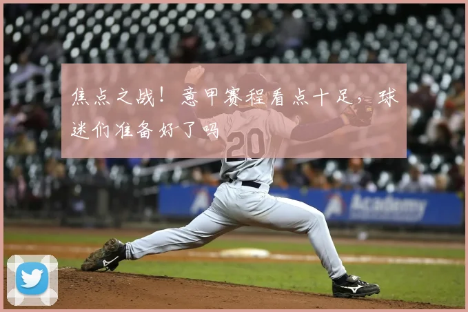 焦点之战！意甲赛程看点十足，球迷们准备好了吗