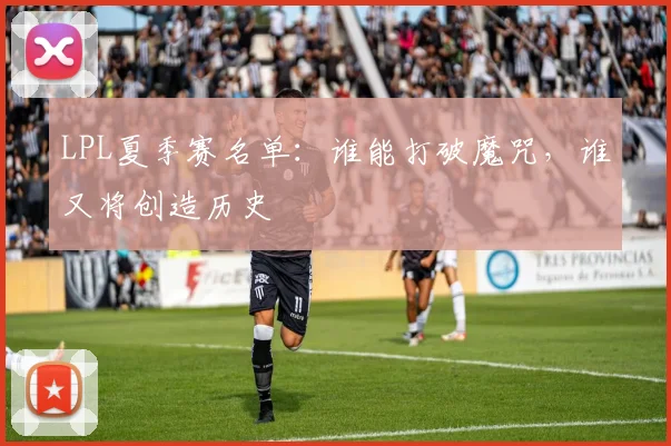 LPL夏季赛名单：谁能打破魔咒，谁又将创造历史