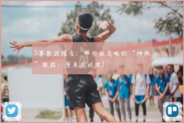 S赛数据报告：那些被忽略的“神级”数据，原来在这里！