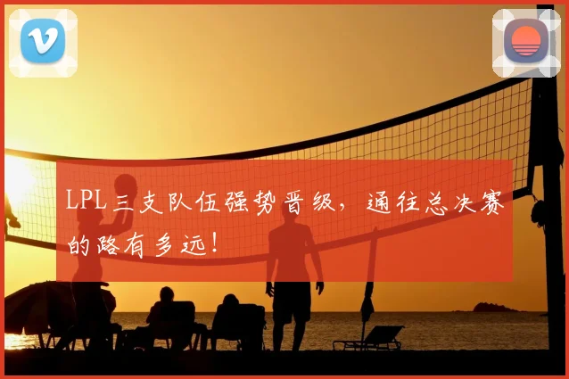 LPL三支队伍强势晋级，通往总决赛的路有多远！