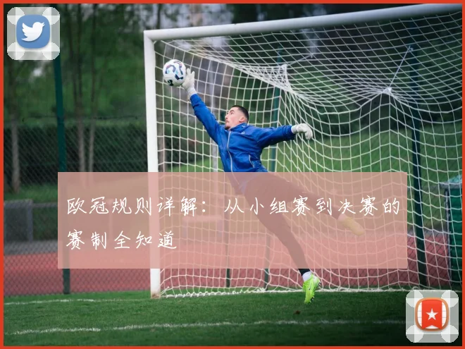 欧冠规则详解：从小组赛到决赛的赛制全知道
