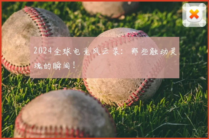 2024全球电竞风云录：那些触动灵魂的瞬间！
