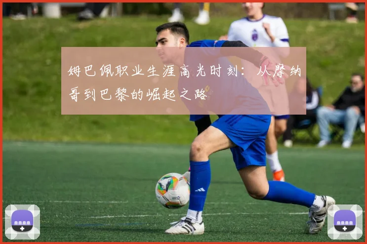 姆巴佩职业生涯高光时刻：从摩纳哥到巴黎的崛起之路