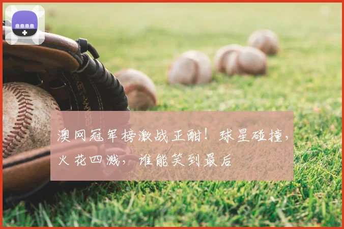 澳网冠军榜激战正酣！球星碰撞，火花四溅，谁能笑到最后