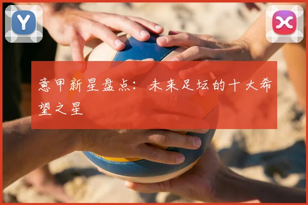 意甲新星盘点：未来足坛的十大希望之星