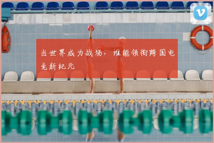 当世界成为战场，谁能领衔跨国电竞新纪元