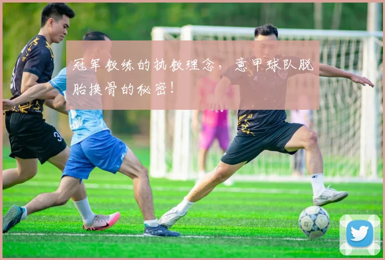冠军教练的执教理念，意甲球队脱胎换骨的秘密！