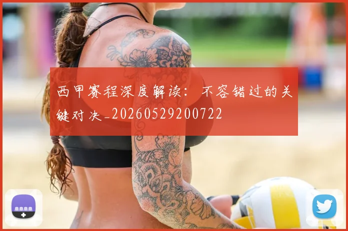 西甲赛程深度解读：不容错过的关键对决_20260529200722