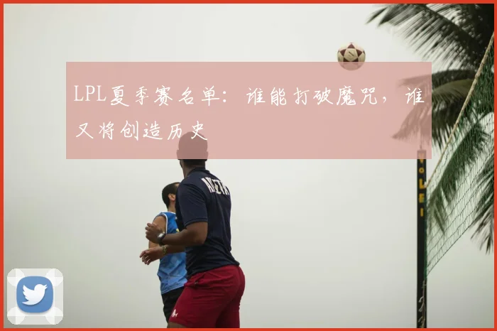 LPL夏季赛名单：谁能打破魔咒，谁又将创造历史