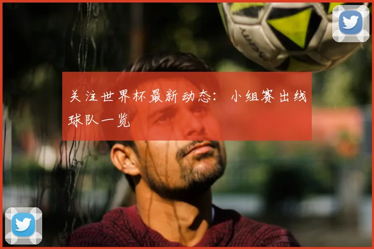 关注世界杯最新动态：小组赛出线球队一览