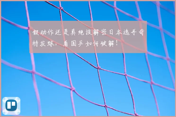 假动作还是真绝技解密日本选手奇特发球，看国乒如何破解！