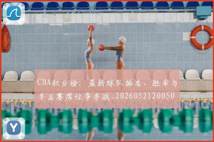 CBA积分榜：最新球队排名、胜率与季后赛席位争夺战_20260521200502