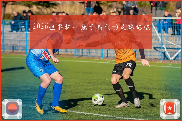 2026世界杯，属于我们的足球记忆