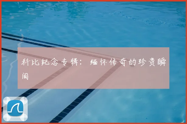 科比纪念专辑：缅怀传奇的珍贵瞬间