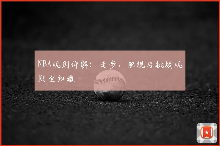 NBA规则详解：走步、犯规与挑战规则全知道