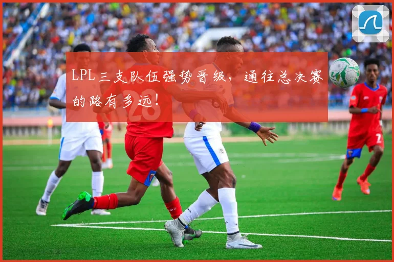 LPL三支队伍强势晋级，通往总决赛的路有多远！