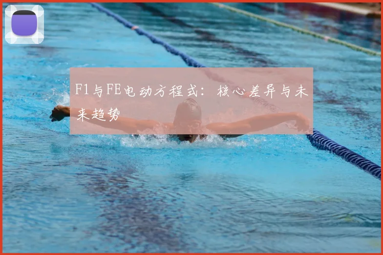 F1与FE电动方程式：核心差异与未来趋势
