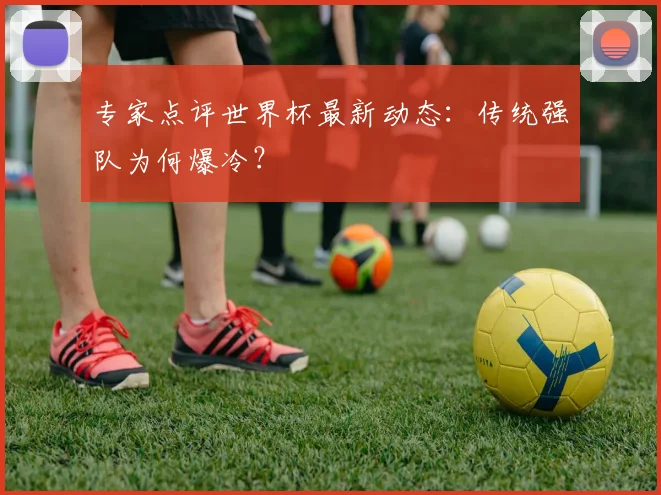 专家点评世界杯最新动态：传统强队为何爆冷？