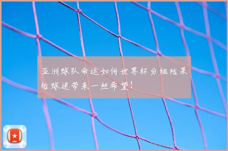 亚洲球队命运如何世界杯分组结果给球迷带来一丝希望！