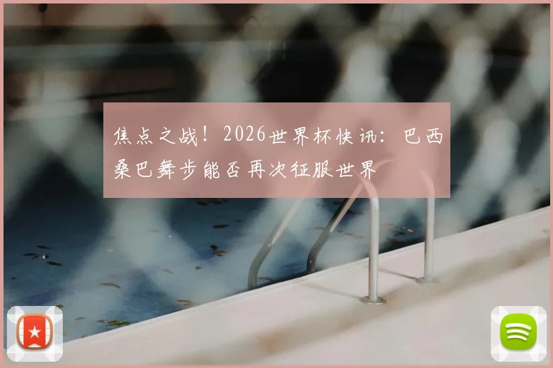 焦点之战！2026世界杯快讯：巴西桑巴舞步能否再次征服世界