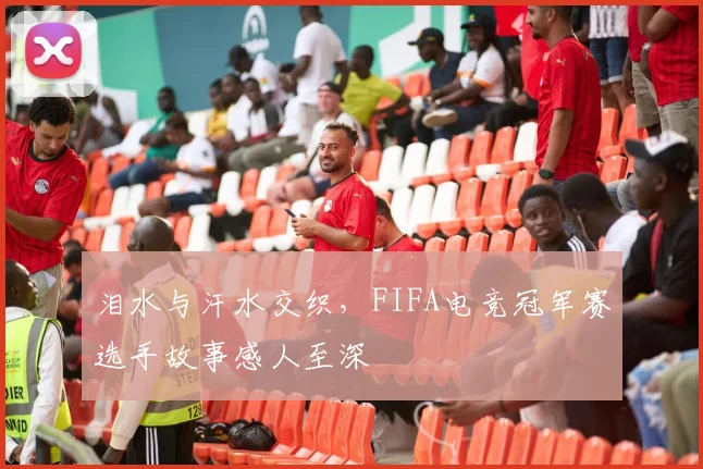 泪水与汗水交织，FIFA电竞冠军赛选手故事感人至深