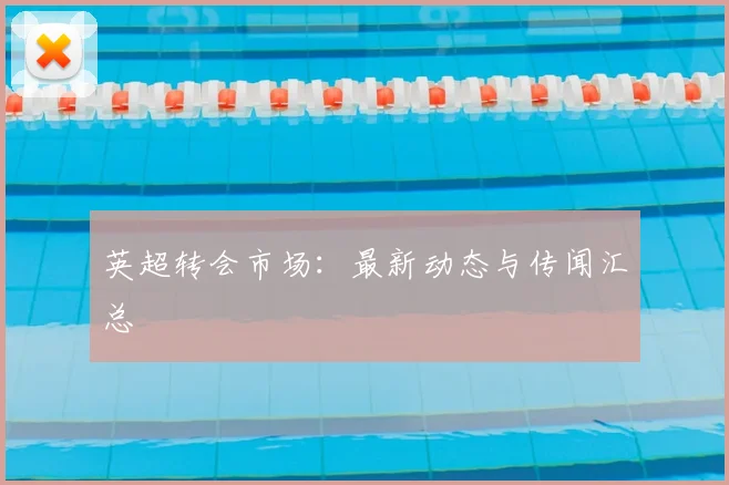 英超转会市场：最新动态与传闻汇总