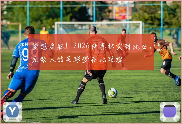 梦想启航！2026世界杯实时比分，无数人的足球梦在此延续