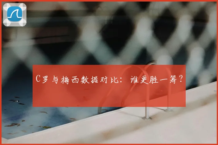C罗与梅西数据对比：谁更胜一筹？