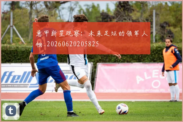 意甲新星观察：未来足坛的领军人物_20260620205825