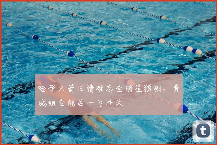 哈登火箭旧情难忘全明星预测，费城组合能否一飞冲天