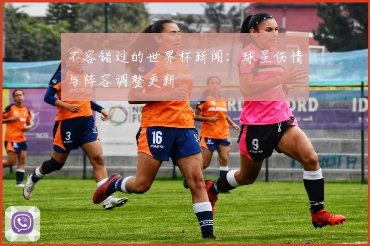 不容错过的世界杯新闻：球星伤情与阵容调整更新