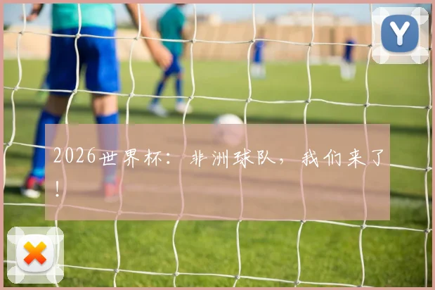 2026世界杯：非洲球队，我们来了！