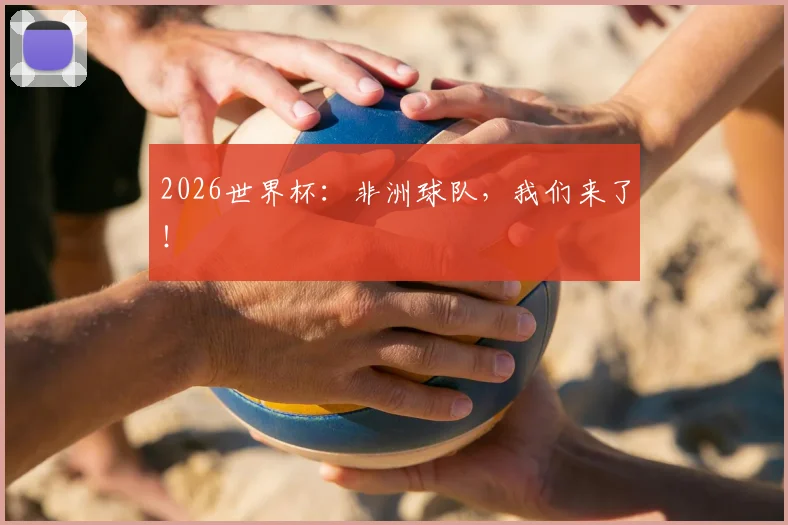 2026世界杯：非洲球队，我们来了！