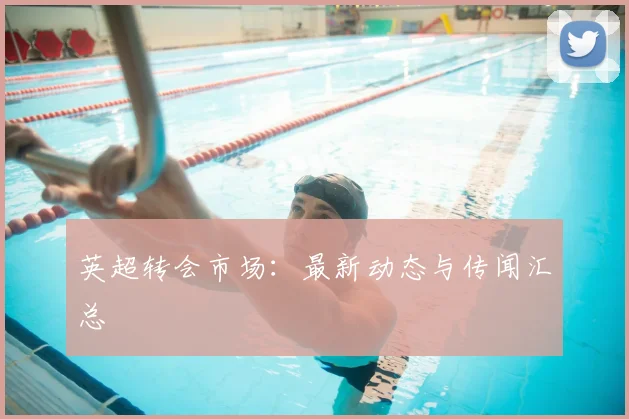 英超转会市场：最新动态与传闻汇总