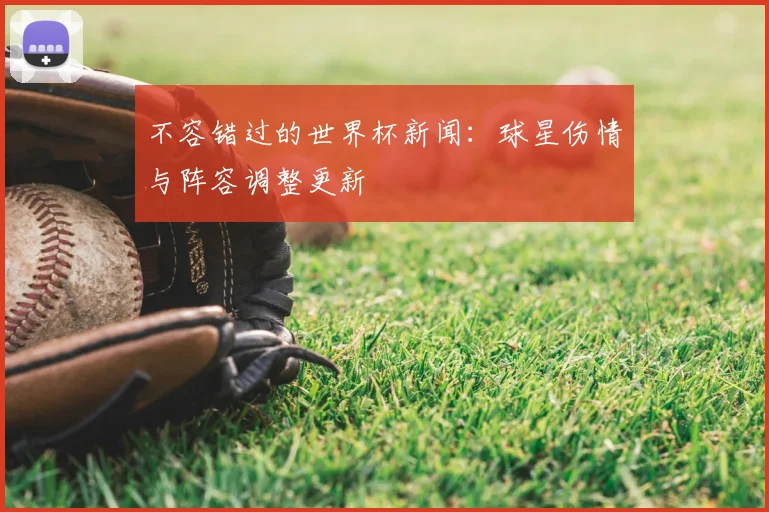 不容错过的世界杯新闻：球星伤情与阵容调整更新