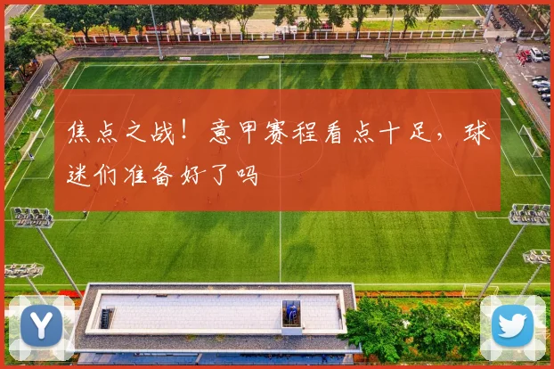 焦点之战！意甲赛程看点十足，球迷们准备好了吗
