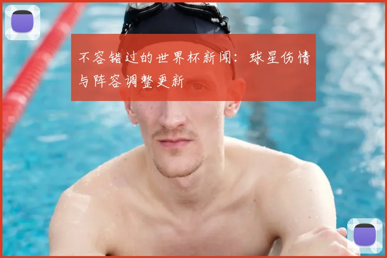 不容错过的世界杯新闻：球星伤情与阵容调整更新