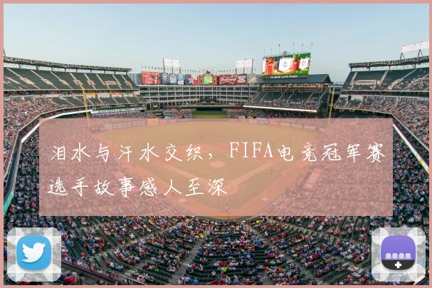 泪水与汗水交织，FIFA电竞冠军赛选手故事感人至深