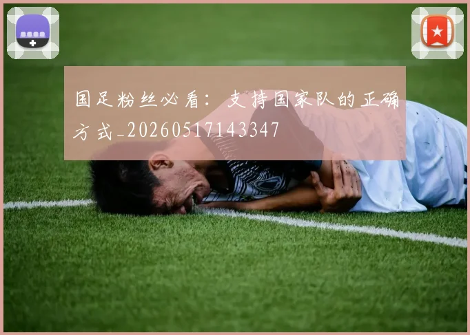 国足粉丝必看：支持国家队的正确方式_20260517143347