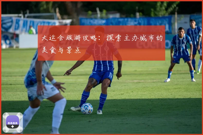 大运会旅游攻略：探索主办城市的美食与景点